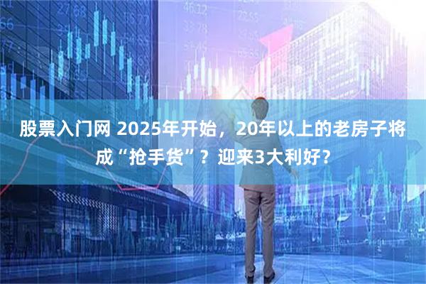 股票入门网 2025年开始，20年以上的老房子将成“抢手货”？迎来3大利好？