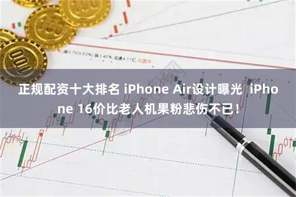 正规配资十大排名 iPhone Air设计曝光  iPhone 16价比老人机果粉悲伤不已！
