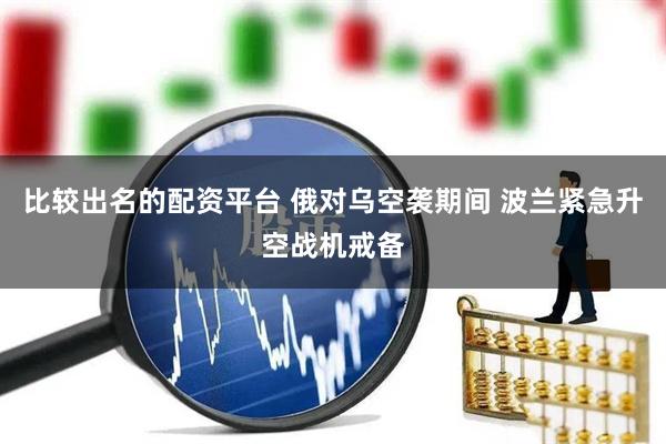 比较出名的配资平台 俄对乌空袭期间 波兰紧急升空战机戒备