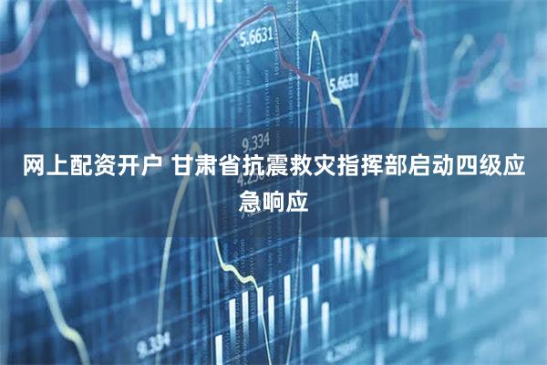 网上配资开户 甘肃省抗震救灾指挥部启动四级应急响应