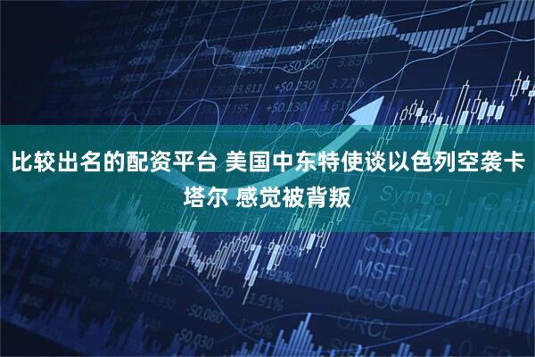 比较出名的配资平台 美国中东特使谈以色列空袭卡塔尔 感觉被背叛