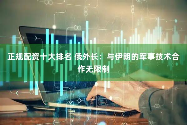 正规配资十大排名 俄外长：与伊朗的军事技术合作无限制