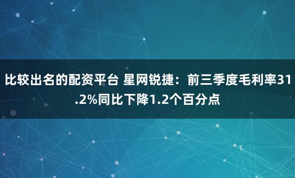 比较出名的配资平台 星网锐捷：前三季度毛利率31.2%同比下降1.2个百分点