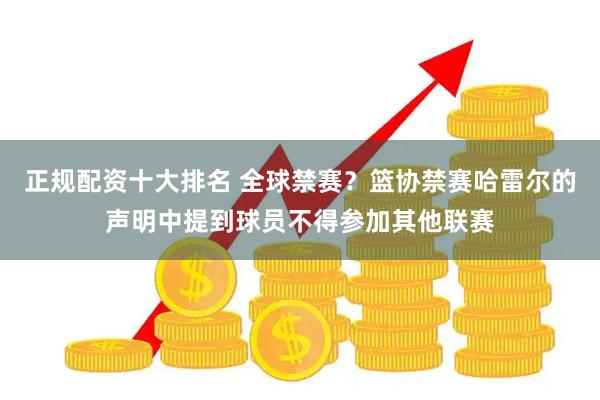正规配资十大排名 全球禁赛？篮协禁赛哈雷尔的声明中提到球员不得参加其他联赛