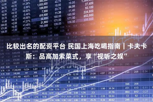 比较出名的配资平台 民国上海吃喝指南｜卡夫卡斯：品高加索菜式，享“视听之娱”