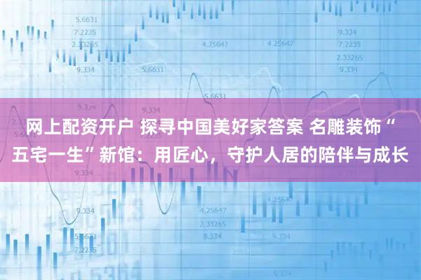 网上配资开户 探寻中国美好家答案 名雕装饰“五宅一生”新馆：用匠心，守护人居的陪伴与成长