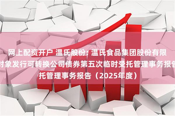 网上配资开户 温氏股份: 温氏食品集团股份有限公司向不特定对象发行可转换公司债券第五次临时受托管理事务报告（2025年度）