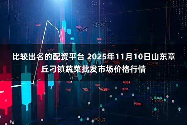 比较出名的配资平台 2025年11月10日山东章丘刁镇蔬菜批发市场价格行情
