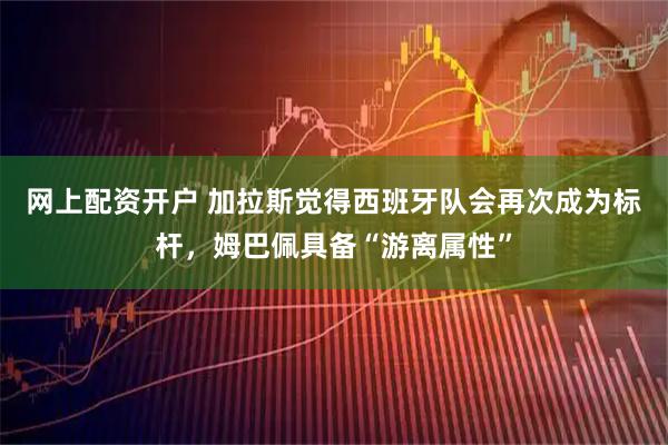 网上配资开户 加拉斯觉得西班牙队会再次成为标杆，姆巴佩具备“游离属性”