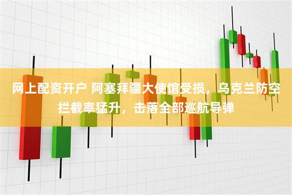 网上配资开户 阿塞拜疆大使馆受损，乌克兰防空拦截率猛升，击落全部巡航导弹