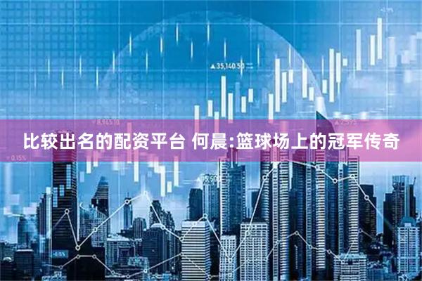 比较出名的配资平台 何晨:篮球场上的冠军传奇
