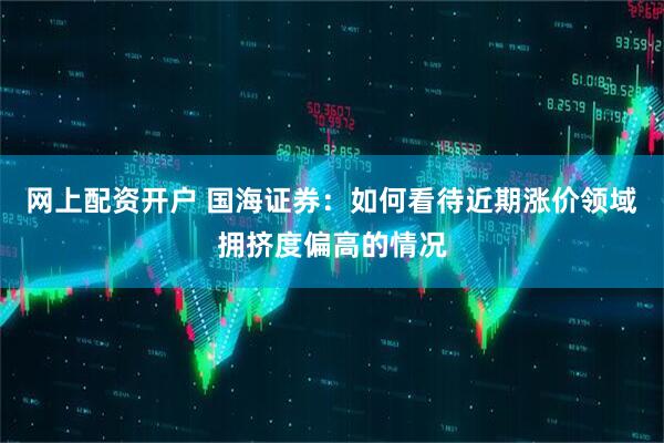 网上配资开户 国海证券：如何看待近期涨价领域拥挤度偏高的情况