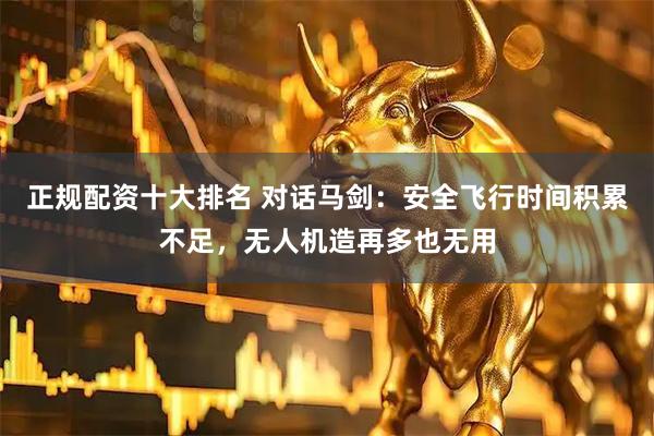 正规配资十大排名 对话马剑：安全飞行时间积累不足，无人机造再多也无用