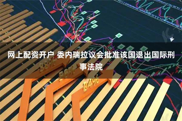网上配资开户 委内瑞拉议会批准该国退出国际刑事法院