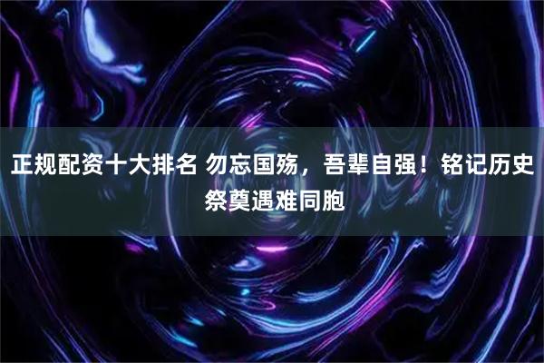 正规配资十大排名 勿忘国殇，吾辈自强！铭记历史 祭奠遇难同胞