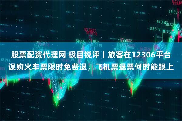 股票配资代理网 极目锐评丨旅客在12306平台误购火车票限时免费退，飞机票退票何时能跟上