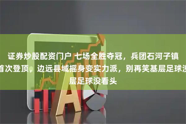 证券炒股配资门户 七场全胜夺冠，兵团石河子镇足球首次登顶，边远县域摇身变实力派，别再笑基层足球没看头