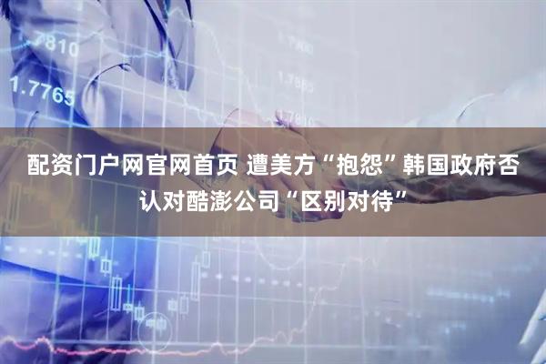 配资门户网官网首页 遭美方“抱怨”　韩国政府否认对酷澎公司“区别对待”