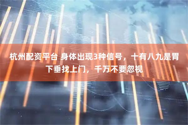 杭州配资平台 身体出现3种信号，十有八九是胃下垂找上门，千万不要忽视