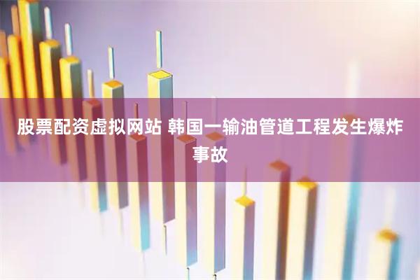 股票配资虚拟网站 韩国一输油管道工程发生爆炸事故
