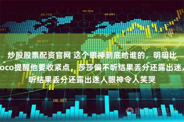 炒股股票配资官网 这个眼神到底给谁的，明明比赛时丢了分，Coco提醒他要收紧点，莎莎偏不听结果丢分还露出迷人眼神令人笑哭