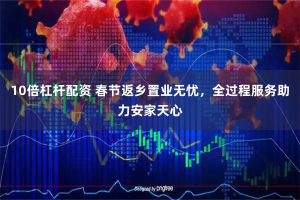 10倍杠杆配资 春节返乡置业无忧，全过程服务助力安家天心