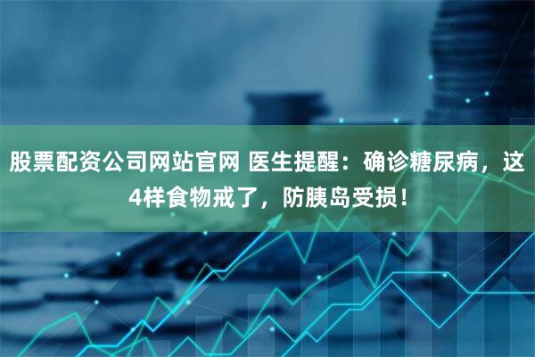 股票配资公司网站官网 医生提醒：确诊糖尿病，这4样食物戒了，防胰岛受损！
