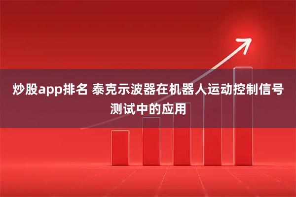 炒股app排名 泰克示波器在机器人运动控制信号测试中的应用