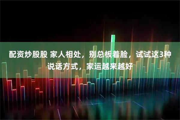 配资炒股股 家人相处，别总板着脸，试试这3种说话方式，家运越来越好