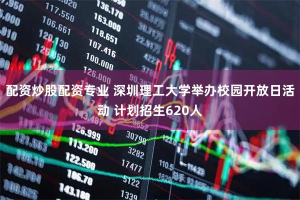 配资炒股配资专业 深圳理工大学举办校园开放日活动 计划招生620人