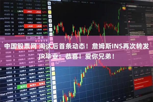 中国股票网 淘汰后首条动态！詹姆斯INS再次转发JR毕业：恭喜！爱你兄弟！