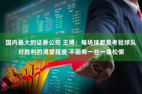 国内最大的证券公司 王博：每场球都是考验球队对胜利的渴望程度 不能有一丝一毫松懈