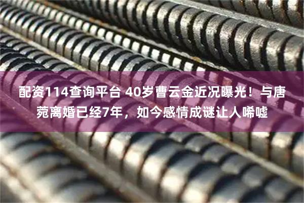 配资114查询平台 40岁曹云金近况曝光！与唐菀离婚已经7年，如今感情成谜让人唏嘘