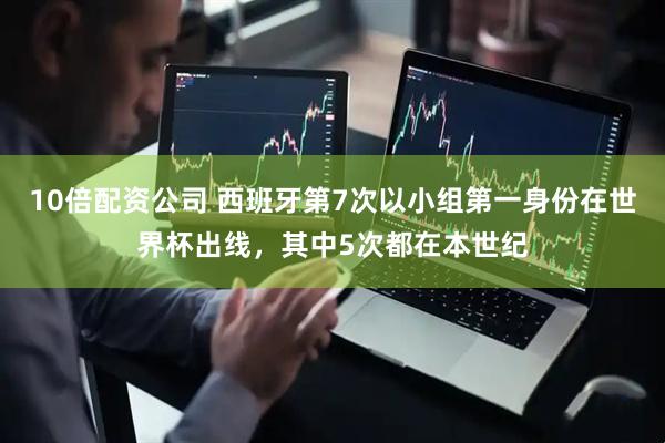 10倍配资公司 西班牙第7次以小组第一身份在世界杯出线，其中5次都在本世纪