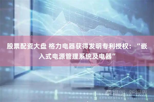 股票配资大盘 格力电器获得发明专利授权：“嵌入式电源管理系统及电器”
