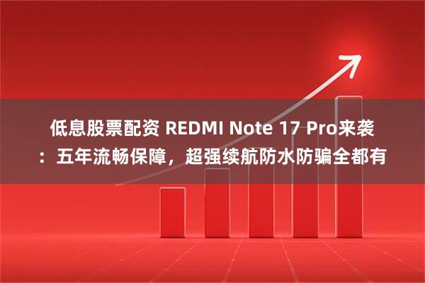 低息股票配资 REDMI Note 17 Pro来袭：五年流畅保障，超强续航防水防骗全都有