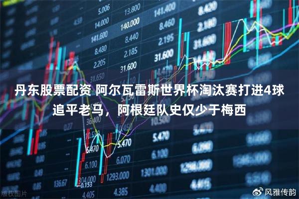 丹东股票配资 阿尔瓦雷斯世界杯淘汰赛打进4球追平老马，阿根廷队史仅少于梅西