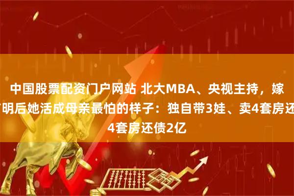 中国股票配资门户网站 北大MBA、央视主持，嫁给邹市明后她活成母亲最怕的样子：独自带3娃、卖4套房还债2亿
