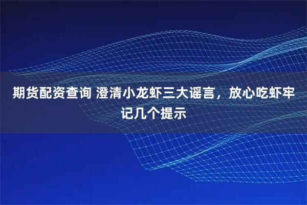期货配资查询 澄清小龙虾三大谣言，放心吃虾牢记几个提示