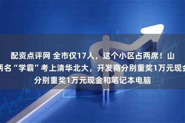 配资点评网 全市仅17人，这个小区占两席！山西运城一小区两名“学霸”考上清华北大，开发商分别重奖1万元现金和笔记本电脑