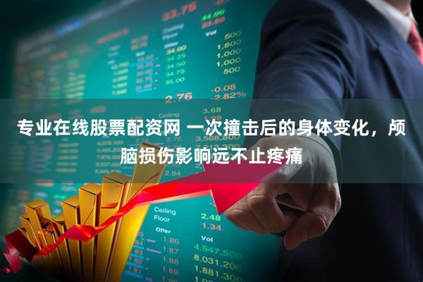 专业在线股票配资网 一次撞击后的身体变化，颅脑损伤影响远不止疼痛