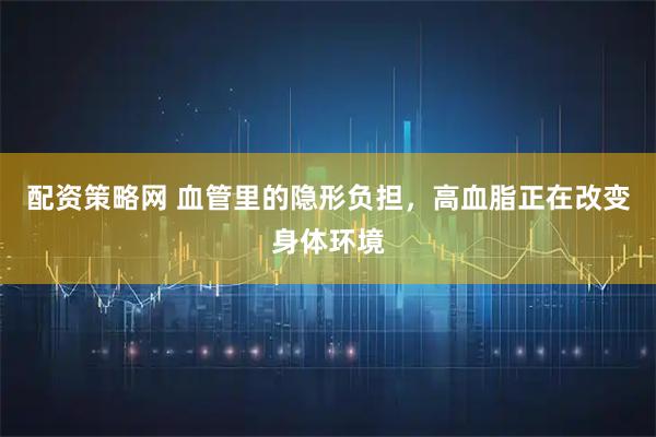 配资策略网 血管里的隐形负担，高血脂正在改变身体环境